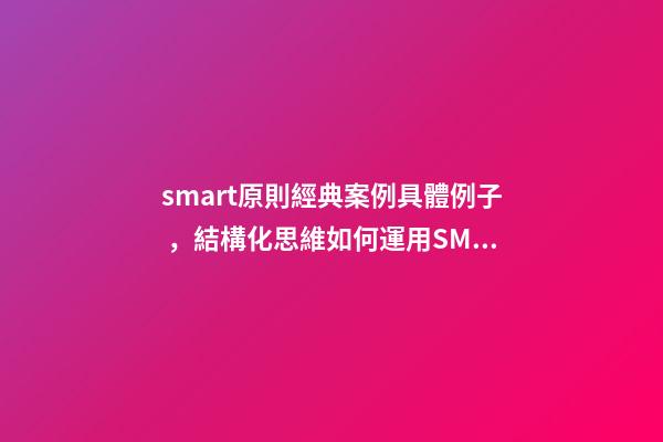 smart原則經典案例具體例子，結構化思維如何運用SMART原則為自己設定目標-第1張-觀點-玄機派